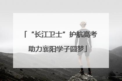 “长江卫士”护航高考 助力襄阳学子圆梦