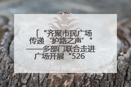 “齐聚市民广场 传递‘护路之声’”——多部门联合走进广场开展“526 我爱路”宣传活动