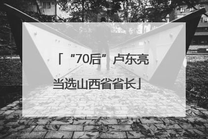 “70后”卢东亮当选山西省省长