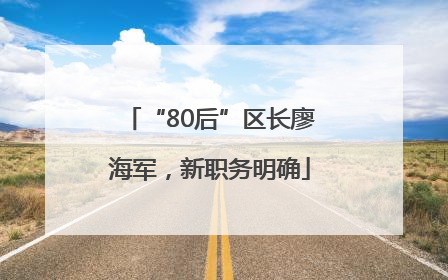 “80后”区长廖海军，新职务明确
