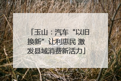 玉山：汽车“以旧换新”让利惠民 激发县域消费新活力