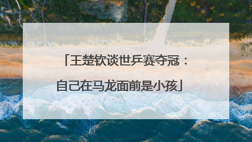 王楚钦谈世乒赛夺冠：自己在马龙面前是小孩