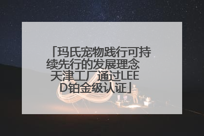 玛氏宠物践行可持续先行的发展理念 天津工厂通过LEED铂金级认证