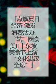点燃夏日经济 激发消费活力·“轼”圈食美⑪｜东坡美食节上演“文化满汉全席”