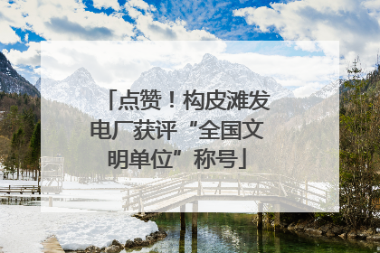 点赞！构皮滩发电厂获评“全国文明单位”称号