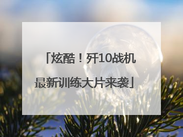 炫酷！歼10战机最新训练大片来袭