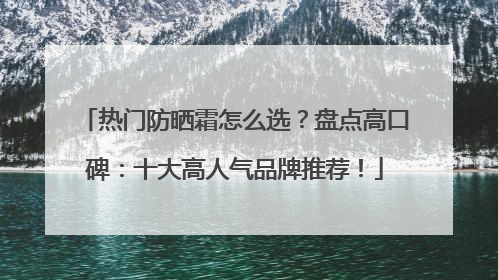 热门防晒霜怎么选？盘点高口碑：十大高人气品牌推荐！