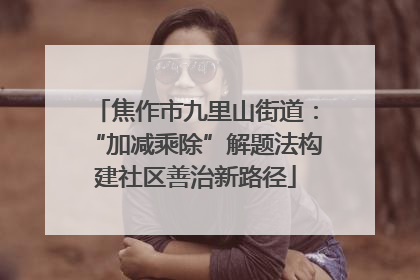 焦作市九里山街道：“加减乘除”解题法构建社区善治新路径