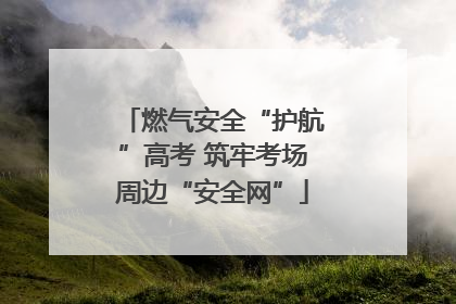 燃气安全“护航”高考 筑牢考场周边“安全网”