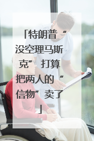 特朗普“没空理马斯克” 打算把两人的“信物”卖了