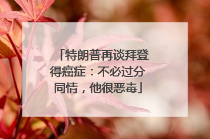 特朗普再谈拜登得癌症：不必过分同情，他很恶毒