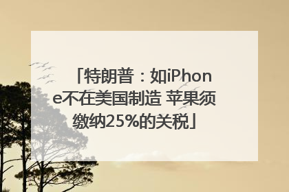 特朗普：如iPhone不在美国制造 苹果须缴纳25%的关税