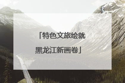 特色文旅绘就黑龙江新画卷