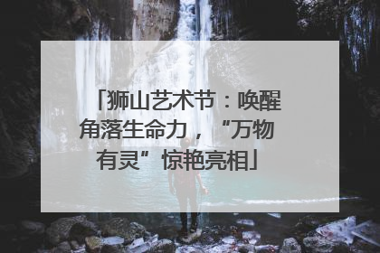 狮山艺术节：唤醒角落生命力，“万物有灵”惊艳亮相