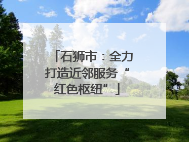 石狮市：全力打造近邻服务“红色枢纽”