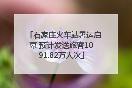 石家庄火车站暑运启幕 预计发送旅客1091.82万人次