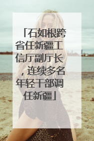 石如根跨省任新疆工信厅副厅长，连续多名年轻干部调任新疆