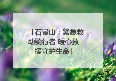 石景山：紧急救助骑行者 暖心救援守护生命