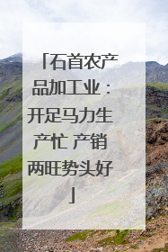 石首农产品加工业：开足马力生产忙 产销两旺势头好