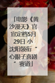 电影《黄沙漫天》官宣定档5月29日 小沈阳领衔“心眼子喜剧”赛道