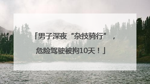 男子深夜“杂技骑行”，危险驾驶被拘10天！