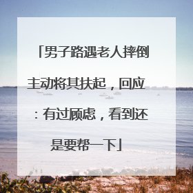 男子路遇老人摔倒主动将其扶起，回应：有过顾虑，看到还是要帮一下