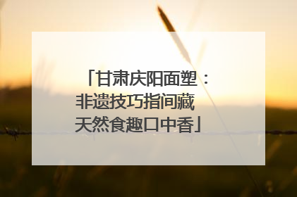 甘肃庆阳面塑：非遗技巧指间藏 天然食趣口中香