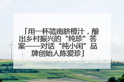 用一杯赣南脐橙汁，酿出乡村振兴的“纯珍”答案——对话“纯小闲”品牌创始人陈爱珍