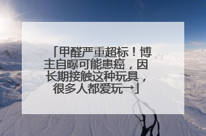 甲醛严重超标！博主自曝可能患癌，因长期接触这种玩具，很多人都爱玩→