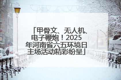 甲骨文、无人机、电子鞭炮！2025年河南省六五环境日主场活动精彩纷呈