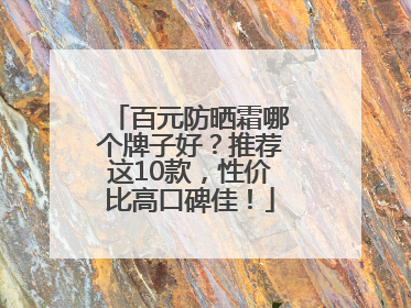 百元防晒霜哪个牌子好？推荐这10款，性价比高口碑佳！
