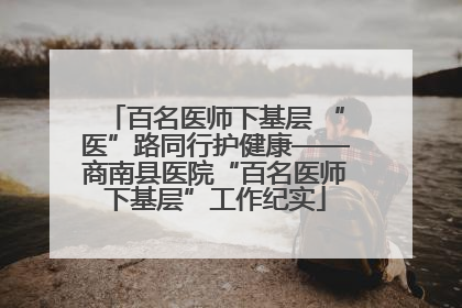 百名医师下基层 “医”路同行护健康——商南县医院“百名医师下基层”工作纪实