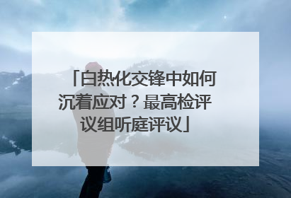 白热化交锋中如何沉着应对？最高检评议组听庭评议