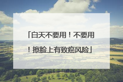 白天不要用！不要用！擦脸上有致癌风险