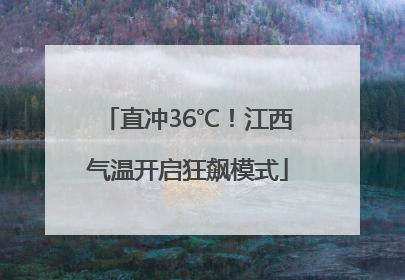 直冲36℃！江西气温开启狂飙模式