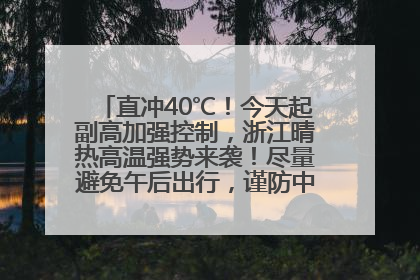 直冲40℃！今天起副高加强控制，浙江晴热高温强势来袭！尽量避免午后出行，谨防中暑、热射病……