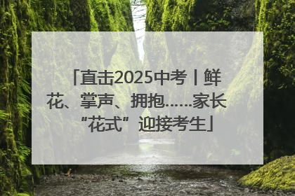 直击2025中考丨鲜花、掌声、拥抱……家长“花式”迎接考生