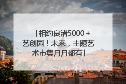 相约良渚5000＋艺创园！未来，主题艺术市集月月都有