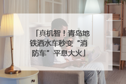 真机智！青岛地铁洒水车秒变“消防车”平息大火