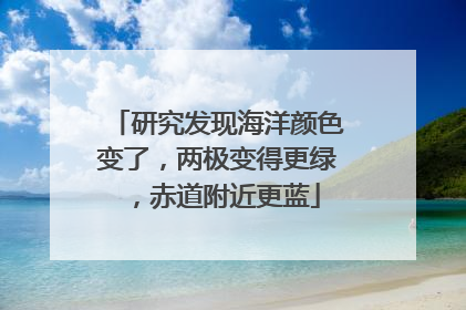 研究发现海洋颜色变了，两极变得更绿，赤道附近更蓝