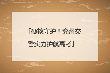 硬核守护！兖州交警实力护航高考