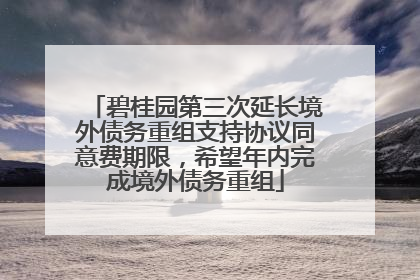 碧桂园第三次延长境外债务重组支持协议同意费期限，希望年内完成境外债务重组