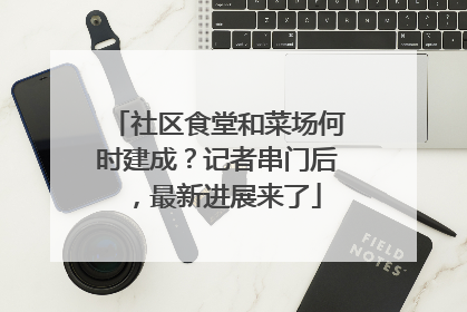 社区食堂和菜场何时建成？记者串门后，最新进展来了
