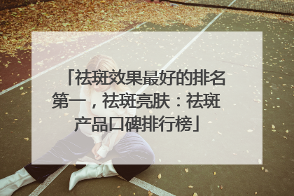 祛斑效果最好的排名第一，祛斑亮肤：祛斑产品口碑排行榜