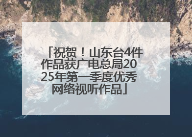 祝贺！山东台4件作品获广电总局2025年第一季度优秀网络视听作品
