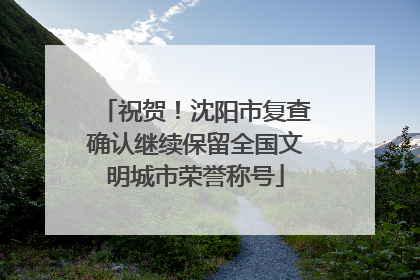 祝贺！沈阳市复查确认继续保留全国文明城市荣誉称号