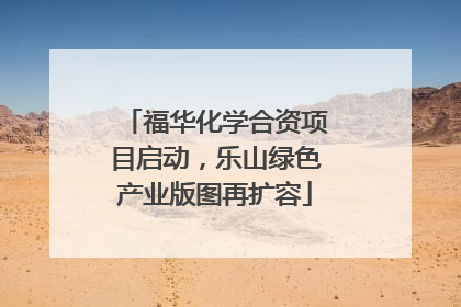福华化学合资项目启动，乐山绿色产业版图再扩容