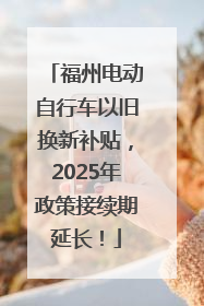 福州电动自行车以旧换新补贴，2025年政策接续期延长！