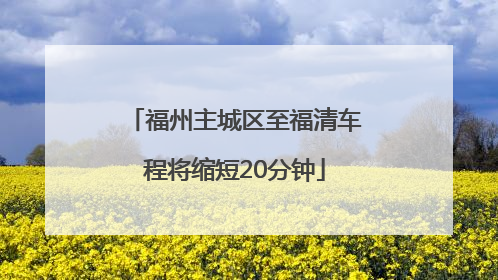 福州主城区至福清车程将缩短20分钟