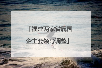 福建两家省属国企主要领导调整
